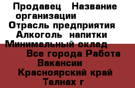 Продавец › Название организации ­ Prisma › Отрасль предприятия ­ Алкоголь, напитки › Минимальный оклад ­ 20 000 - Все города Работа » Вакансии   . Красноярский край,Талнах г.